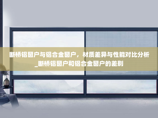 断桥铝窗户与铝合金窗户，材质差异与性能对比分析_断桥铝窗户和铝合金窗户的差别