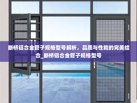 断桥铝合金管子规格型号解析，品质与性能的完美结合_断桥铝合金管子规格型号