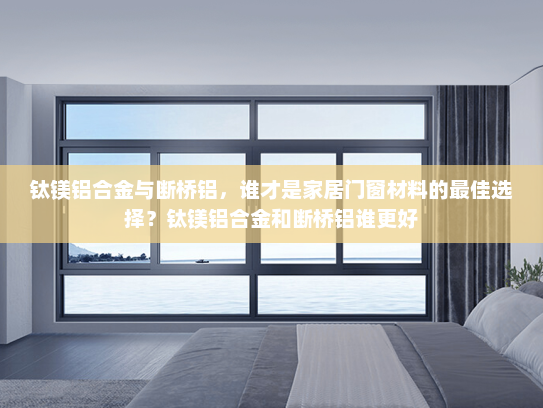 钛镁铝合金与断桥铝，谁才是家居门窗材料的最佳选择？钛镁铝合金和断桥铝谁更好