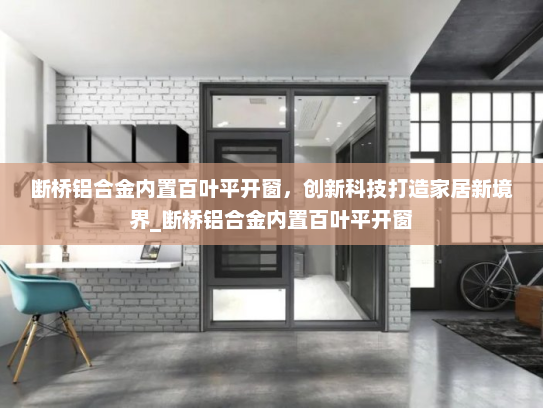断桥铝合金内置百叶平开窗，创新科技打造家居新境界_断桥铝合金内置百叶平开窗
