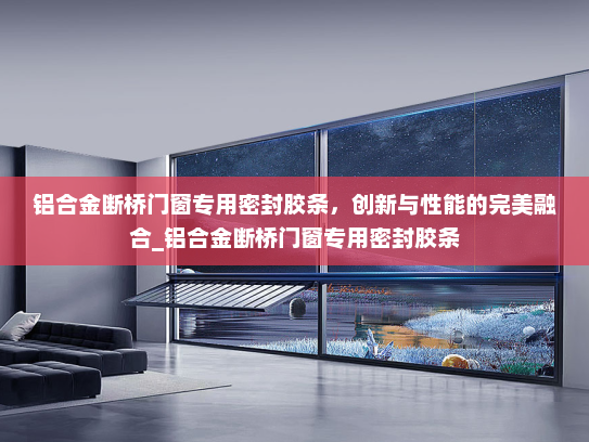铝合金断桥门窗专用密封胶条，创新与性能的完美融合_铝合金断桥门窗专用密封胶条