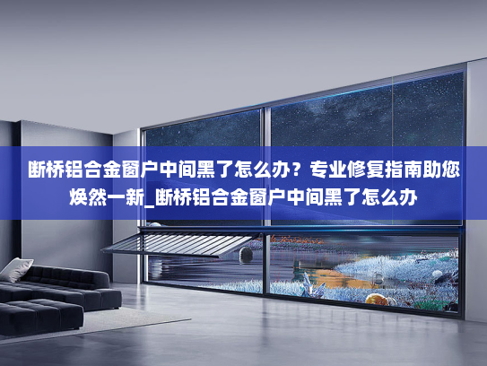 断桥铝合金窗户中间黑了怎么办？专业修复指南助您焕然一新_断桥铝合金窗户中间黑了怎么办