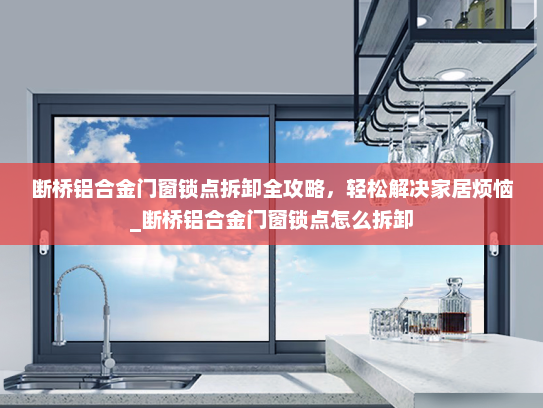 断桥铝合金门窗锁点拆卸全攻略，轻松解决家居烦恼_断桥铝合金门窗锁点怎么拆卸