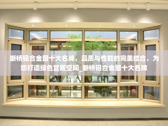 断桥铝合金窗十大名牌，品质与性能的完美结合，为您打造绿色宜居空间_断桥铝合金窗十大名牌