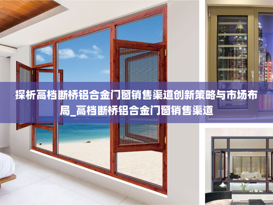 探析高档断桥铝合金门窗销售渠道创新策略与市场布局_高档断桥铝合金门窗销售渠道