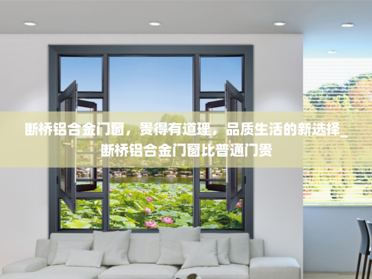 断桥铝合金门窗，贵得有道理，品质生活的新选择_断桥铝合金门窗比普通门贵