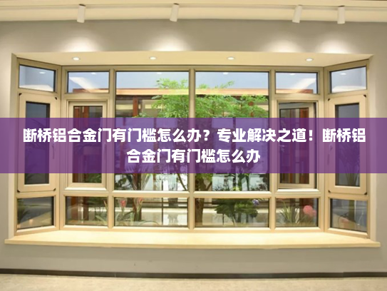断桥铝合金门有门槛怎么办？专业解决之道！断桥铝合金门有门槛怎么办