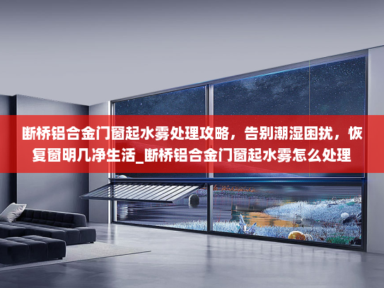 断桥铝合金门窗起水雾处理攻略，告别潮湿困扰，恢复窗明几净生活_断桥铝合金门窗起水雾怎么处理