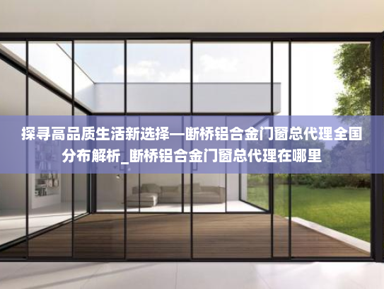 探寻高品质生活新选择—断桥铝合金门窗总代理全国分布解析_断桥铝合金门窗总代理在哪里
