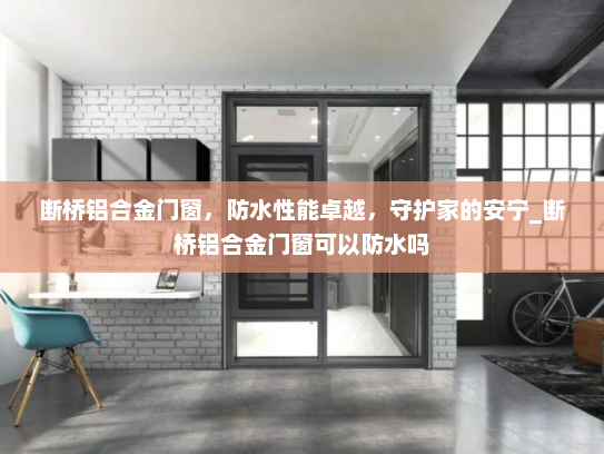 断桥铝合金门窗，防水性能卓越，守护家的安宁_断桥铝合金门窗可以防水吗