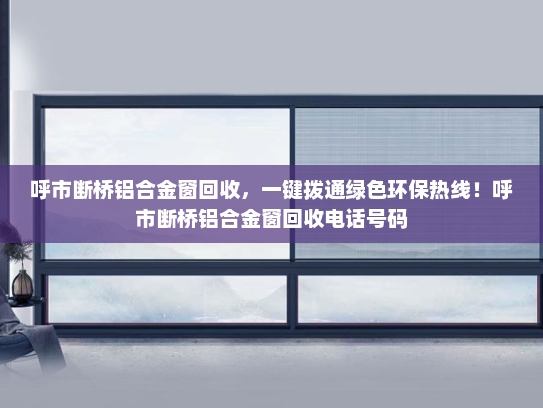 呼市断桥铝合金窗回收，一键拨通绿色环保热线！呼市断桥铝合金窗回收电话号码