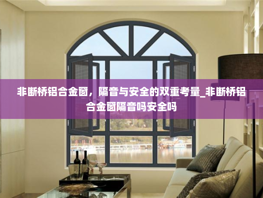 非断桥铝合金窗，隔音与安全的双重考量_非断桥铝合金窗隔音吗安全吗