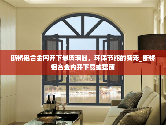 断桥铝合金内开下悬玻璃窗，环保节能的新宠_断桥铝合金内开下悬玻璃窗