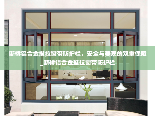 断桥铝合金推拉窗带防护栏，安全与美观的双重保障_断桥铝合金推拉窗带防护栏