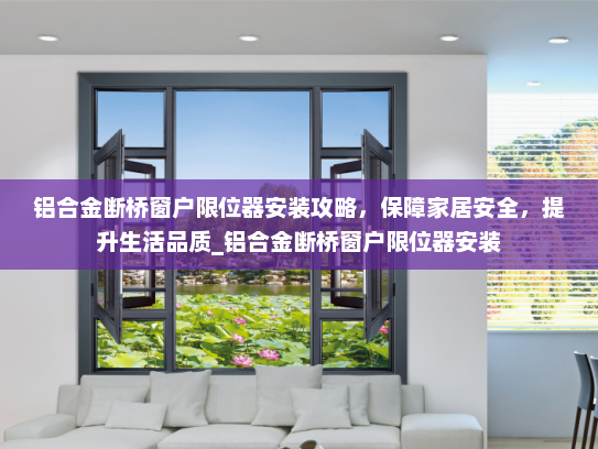 铝合金断桥窗户限位器安装攻略，保障家居安全，提升生活品质_铝合金断桥窗户限位器安装