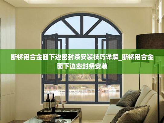 断桥铝合金窗下边密封条安装技巧详解_断桥铝合金窗下边密封条安装