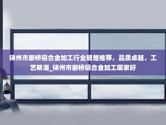 锦州市断桥铝合金加工行业翘楚推荐，品质卓越，工艺精湛_锦州市断桥铝合金加工哪家好