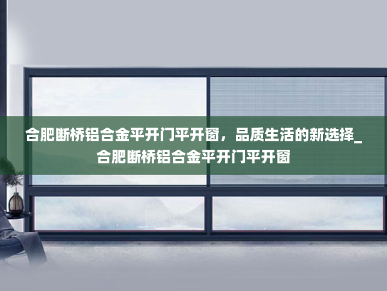 合肥断桥铝合金平开门平开窗，品质生活的新选择_合肥断桥铝合金平开门平开窗