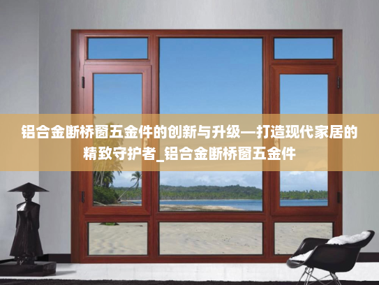 铝合金断桥窗五金件的创新与升级—打造现代家居的精致守护者_铝合金断桥窗五金件