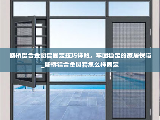 断桥铝合金窗套固定技巧详解，牢固稳定的家居保障_断桥铝合金窗套怎么样固定