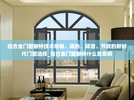 铝合金门窗断桥技术揭秘，隔热、隔音、节能的新时代门窗选择_铝合金门窗断桥什么意思啊