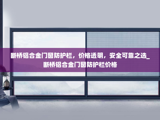 断桥铝合金门窗防护栏，价格透明，安全可靠之选_断桥铝合金门窗防护栏价格