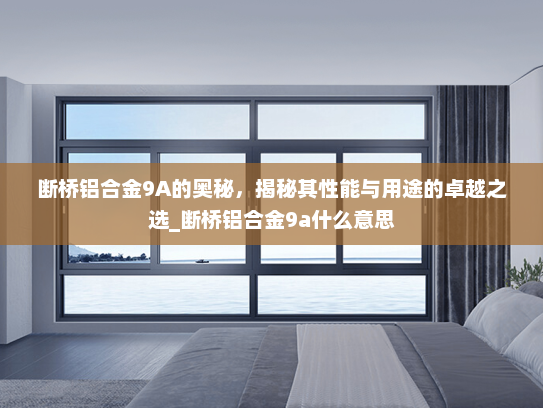 断桥铝合金9A的奥秘，揭秘其性能与用途的卓越之选_断桥铝合金9a什么意思