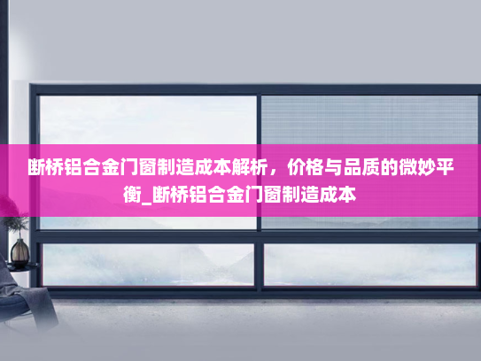 断桥铝合金门窗制造成本解析，价格与品质的微妙平衡_断桥铝合金门窗制造成本