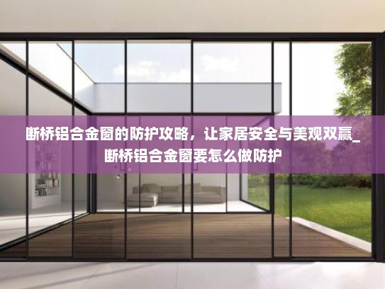 断桥铝合金窗的防护攻略，让家居安全与美观双赢_断桥铝合金窗要怎么做防护