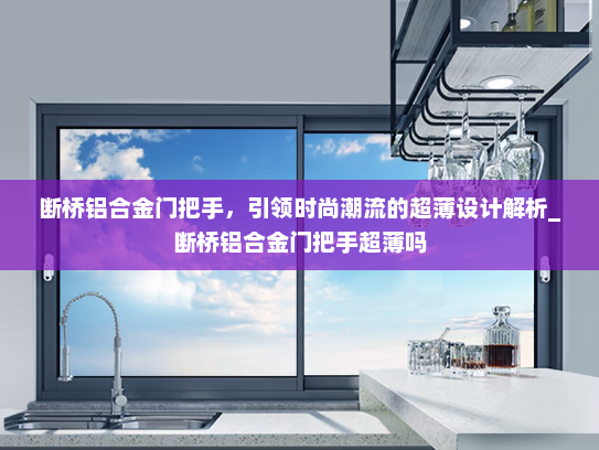 断桥铝合金门把手，引领时尚潮流的超薄设计解析_断桥铝合金门把手超薄吗
