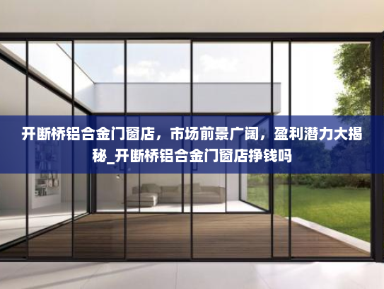 开断桥铝合金门窗店，市场前景广阔，盈利潜力大揭秘_开断桥铝合金门窗店挣钱吗
