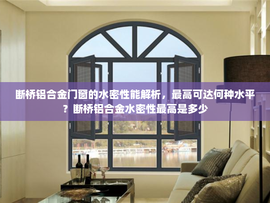 断桥铝合金门窗的水密性能解析，最高可达何种水平？断桥铝合金水密性最高是多少