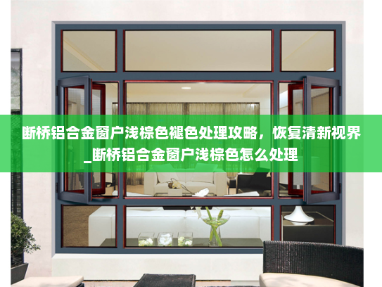 断桥铝合金窗户浅棕色褪色处理攻略，恢复清新视界_断桥铝合金窗户浅棕色怎么处理