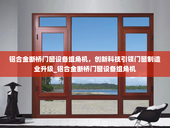 铝合金断桥门窗设备组角机，创新科技引领门窗制造业升级_铝合金断桥门窗设备组角机