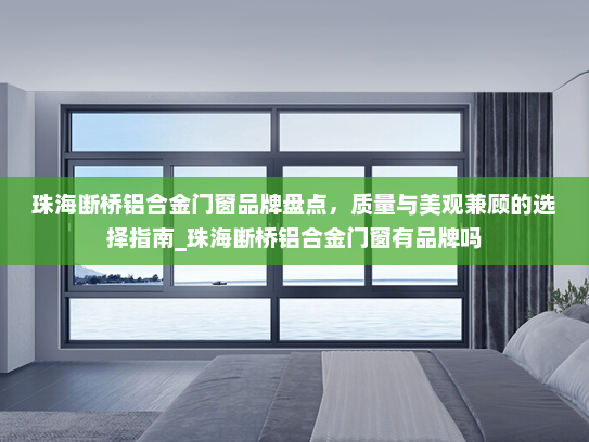 珠海断桥铝合金门窗品牌盘点，质量与美观兼顾的选择指南_珠海断桥铝合金门窗有品牌吗