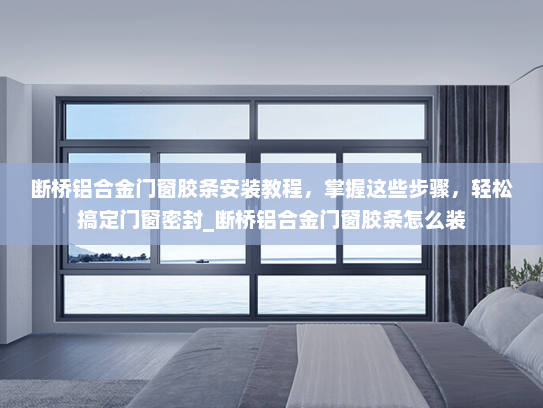 断桥铝合金门窗胶条安装教程，掌握这些步骤，轻松搞定门窗密封_断桥铝合金门窗胶条怎么装