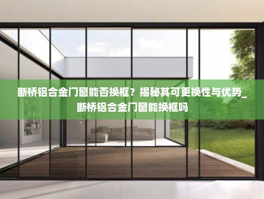 断桥铝合金门窗能否换框？揭秘其可更换性与优势_断桥铝合金门窗能换框吗