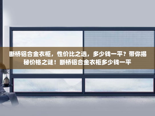 断桥铝合金衣柜，性价比之选，多少钱一平？带你揭秘价格之谜！断桥铝合金衣柜多少钱一平