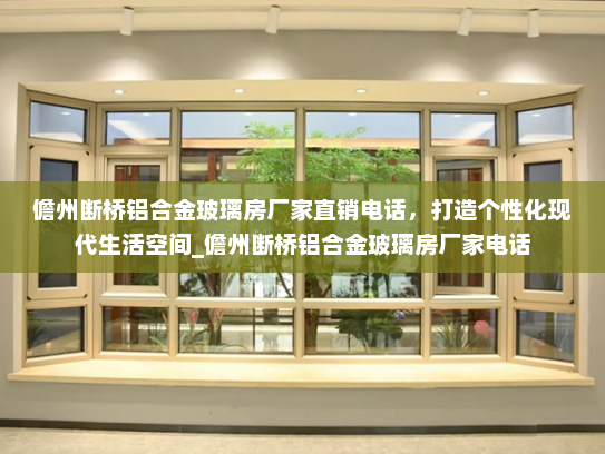 儋州断桥铝合金玻璃房厂家直销电话，打造个性化现代生活空间_儋州断桥铝合金玻璃房厂家电话