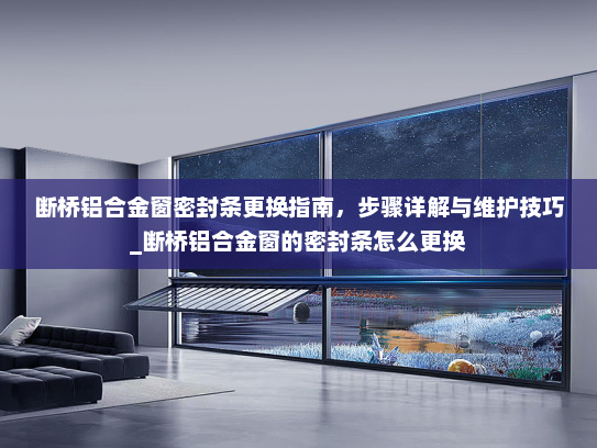 断桥铝合金窗密封条更换指南，步骤详解与维护技巧_断桥铝合金窗的密封条怎么更换
