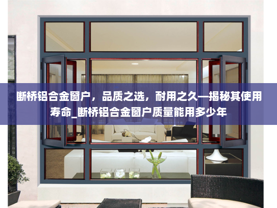 断桥铝合金窗户，品质之选，耐用之久—揭秘其使用寿命_断桥铝合金窗户质量能用多少年