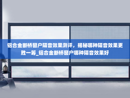 铝合金断桥窗户隔音效果测评，揭秘哪种隔音效果更胜一筹_铝合金断桥窗户哪种隔音效果好