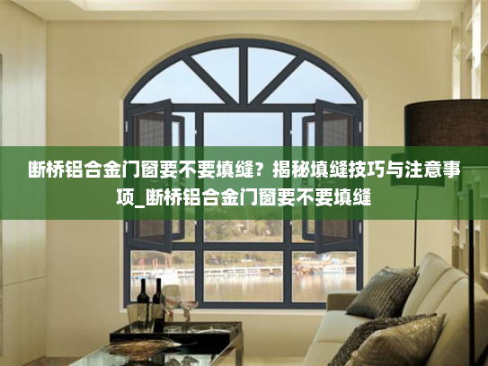 断桥铝合金门窗要不要填缝？揭秘填缝技巧与注意事项_断桥铝合金门窗要不要填缝