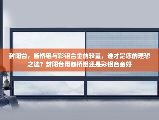 封阳台，断桥铝与彩铝合金的较量，谁才是您的理想之选？封阳台用断桥铝还是彩铝合金好