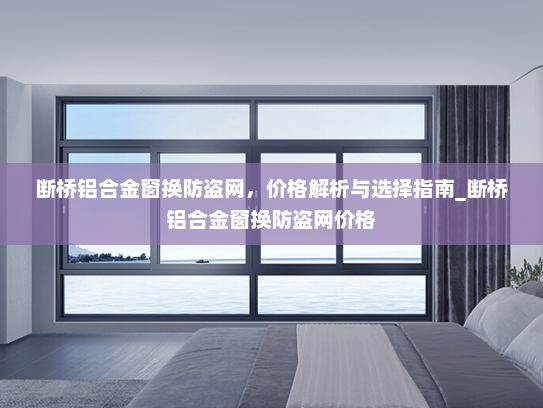 断桥铝合金窗换防盗网，价格解析与选择指南_断桥铝合金窗换防盗网价格
