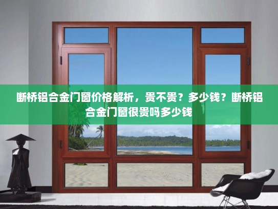 断桥铝合金门窗价格解析，贵不贵？多少钱？断桥铝合金门窗很贵吗多少钱