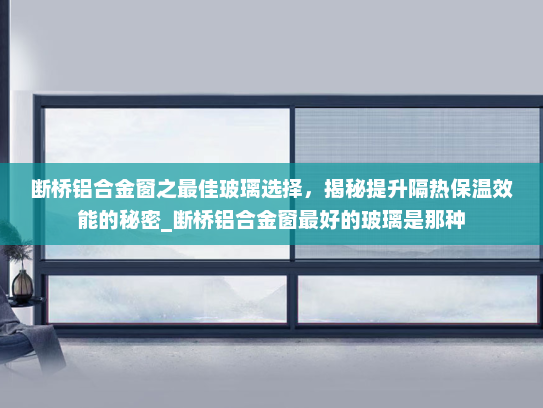 断桥铝合金窗之最佳玻璃选择，揭秘提升隔热保温效能的秘密_断桥铝合金窗最好的玻璃是那种