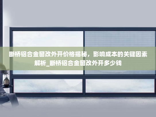 断桥铝合金窗改外开价格揭秘，影响成本的关键因素解析_断桥铝合金窗改外开多少钱