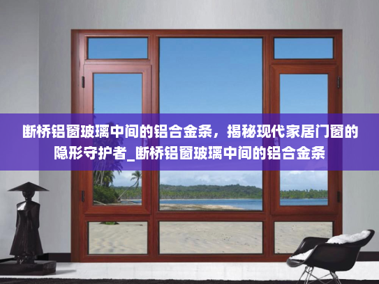 断桥铝窗玻璃中间的铝合金条，揭秘现代家居门窗的隐形守护者_断桥铝窗玻璃中间的铝合金条