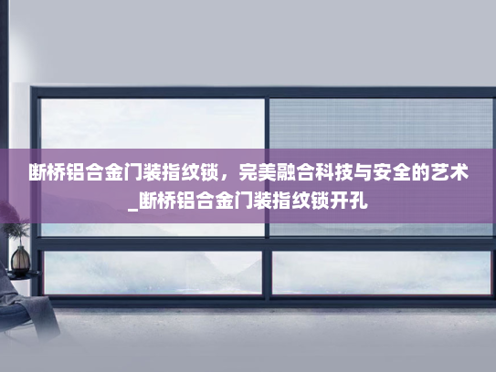 断桥铝合金门装指纹锁，完美融合科技与安全的艺术_断桥铝合金门装指纹锁开孔